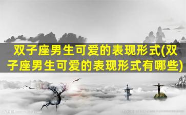 双子座男生可爱的表现形式(双子座男生可爱的表现形式有哪些)