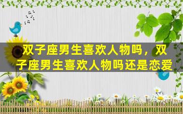 双子座男生喜欢人物吗，双子座男生喜欢人物吗还是恋爱
