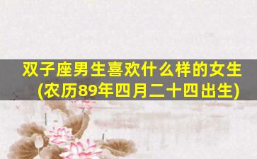 双子座男生喜欢什么样的女生(农历89年四月二十四出生)