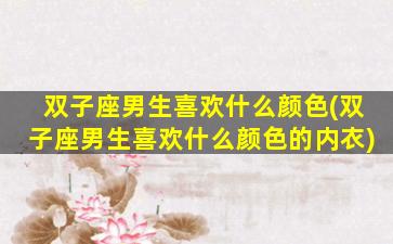 双子座男生喜欢什么颜色(双子座男生喜欢什么颜色的内衣)