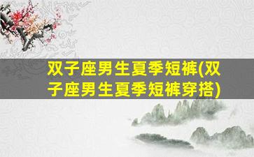 双子座男生夏季短裤(双子座男生夏季短裤穿搭)