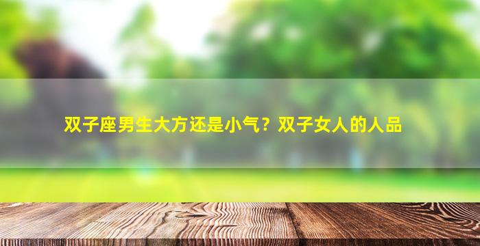 双子座男生大方还是小气？双子女人的人品