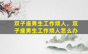 双子座男生工作烦人，双子座男生工作烦人怎么办