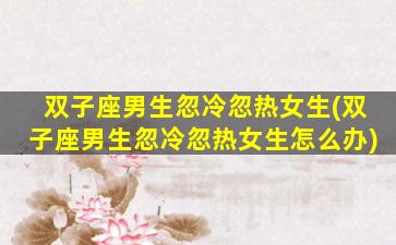双子座男生忽冷忽热女生(双子座男生忽冷忽热女生怎么办)