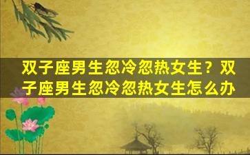 双子座男生忽冷忽热女生？双子座男生忽冷忽热女生怎么办