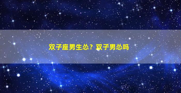 双子座男生怂？双子男怂吗
