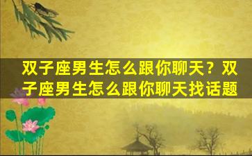 双子座男生怎么跟你聊天？双子座男生怎么跟你聊天找话题
