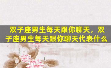 双子座男生每天跟你聊天，双子座男生每天跟你聊天代表什么