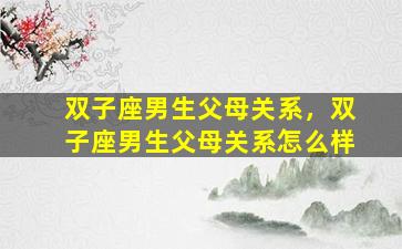 双子座男生父母关系，双子座男生父母关系怎么样