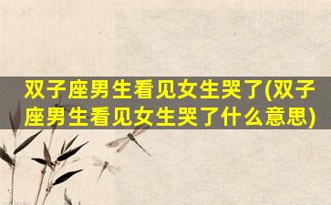 双子座男生看见女生哭了(双子座男生看见女生哭了什么意思)