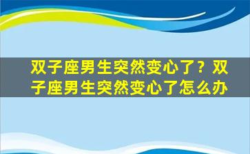 双子座男生突然变心了？双子座男生突然变心了怎么办