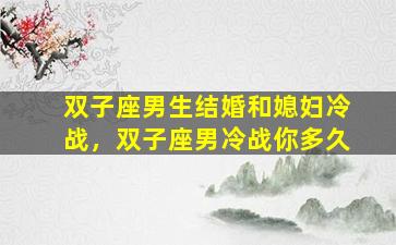 双子座男生结婚和媳妇冷战，双子座男冷战你多久