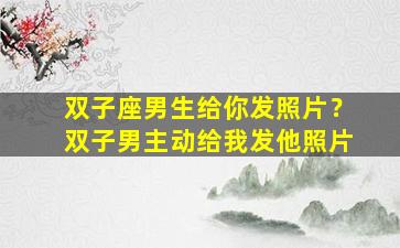 双子座男生给你发照片？双子男主动给我发他照片