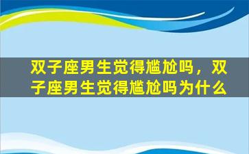 双子座男生觉得尴尬吗，双子座男生觉得尴尬吗为什么