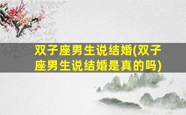 双子座男生说结婚(双子座男生说结婚是真的吗)