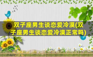 双子座男生谈恋爱冷漠(双子座男生谈恋爱冷漠正常吗)