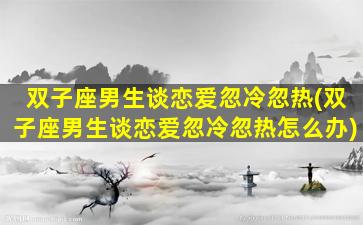 双子座男生谈恋爱忽冷忽热(双子座男生谈恋爱忽冷忽热怎么办)