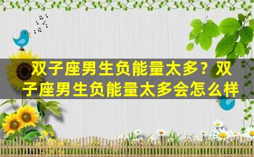 双子座男生负能量太多？双子座男生负能量太多会怎么样
