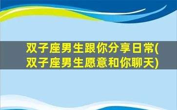 双子座男生跟你分享日常(双子座男生愿意和你聊天)