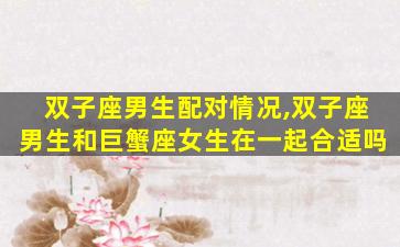 双子座男生配对情况,双子座男生和巨蟹座女生在一起合适吗