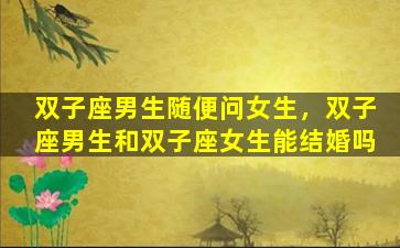 双子座男生随便问女生，双子座男生和双子座女生能结婚吗