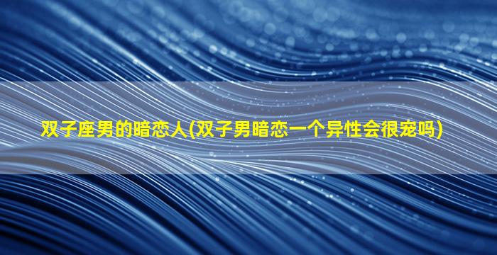 双子座男的暗恋人(双子男暗恋一个异性会很宠吗)
