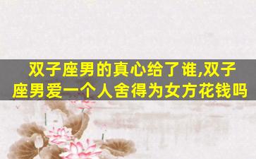 双子座男的真心给了谁,双子座男爱一个人舍得为女方花钱吗