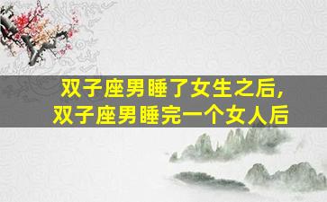 双子座男睡了女生之后,双子座男睡完一个女人后