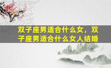 双子座男适合什么女，双子座男适合什么女人结婚