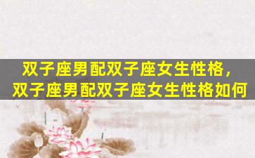 双子座男配双子座女生性格，双子座男配双子座女生性格如何