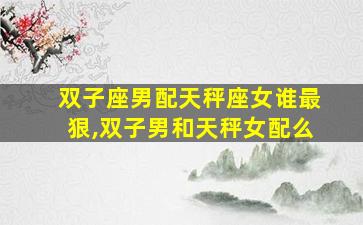 双子座男配天秤座女谁最狠,双子男和天秤女配么