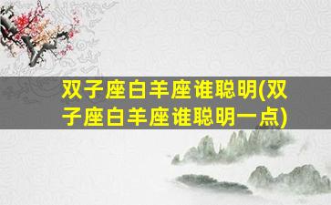 双子座白羊座谁聪明(双子座白羊座谁聪明一点)