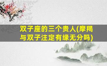 双子座的三个贵人(摩羯与双子注定有缘无分吗)