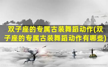 双子座的专属古装舞蹈动作(双子座的专属古装舞蹈动作有哪些)