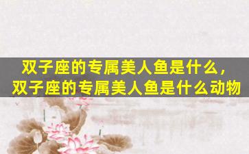 双子座的专属美人鱼是什么，双子座的专属美人鱼是什么动物