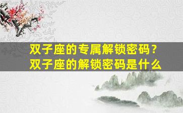 双子座的专属解锁密码？双子座的解锁密码是什么