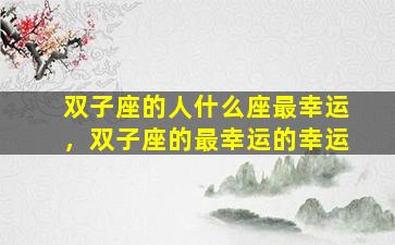 双子座的人什么座最幸运，双子座的最幸运的幸运
