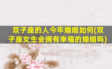 双子座的人今年婚姻如何(双子座女生会拥有幸福的婚姻吗)