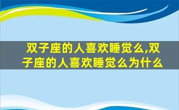 双子座的人喜欢睡觉么,双子座的人喜欢睡觉么为什么