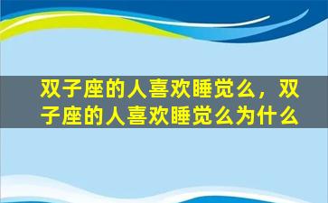 双子座的人喜欢睡觉么，双子座的人喜欢睡觉么为什么