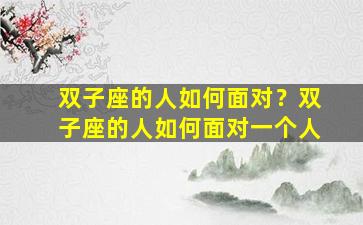 双子座的人如何面对？双子座的人如何面对一个人