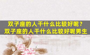 双子座的人干什么比较好呢？双子座的人干什么比较好呢男生