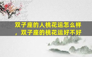 双子座的人桃花运怎么样，双子座的桃花运好不好
