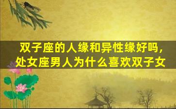 双子座的人缘和异性缘好吗,处女座男人为什么喜欢双子女