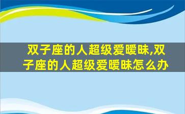 双子座的人超级爱暧昧,双子座的人超级爱暧昧怎么办