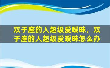 双子座的人超级爱暧昧，双子座的人超级爱暧昧怎么办