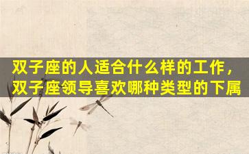 双子座的人适合什么样的工作，双子座领导喜欢哪种类型的下属