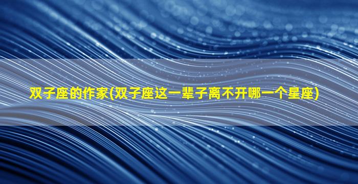 双子座的作家(双子座这一辈子离不开哪一个星座)
