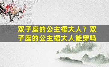 双子座的公主裙大人？双子座的公主裙大人能穿吗