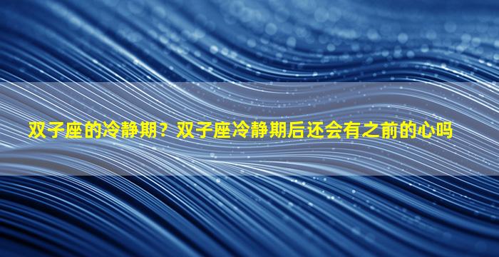 双子座的冷静期？双子座冷静期后还会有之前的心吗